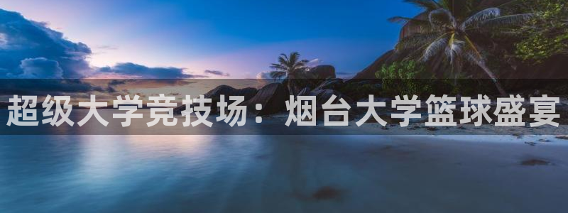  意昂2代理注册：超级大学竞技场：烟台大学篮球盛宴