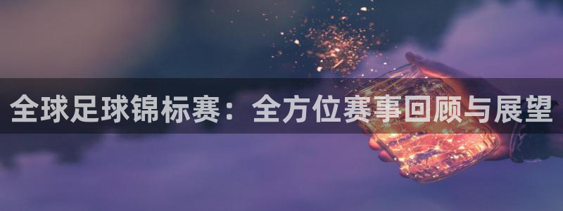 意昂2体育：全球足球锦标赛：全方位赛事回顾与展望