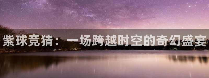  意昂2平台注册：紫球竞猜：一场跨越时空的奇幻盛宴