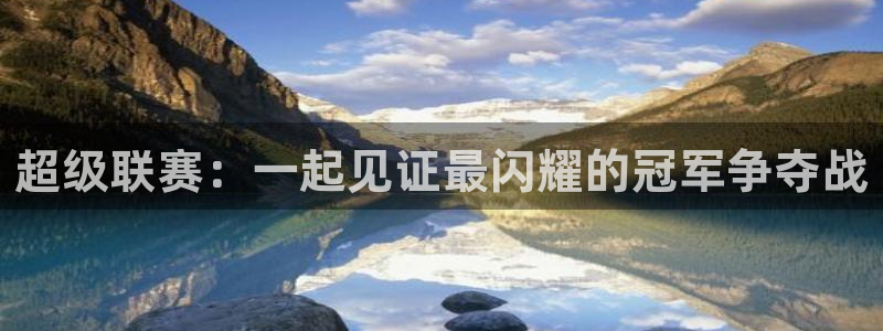 意昂2体育平台：超级联赛：一起见证最