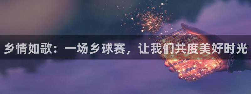  意昂2体育：乡情如歌：一场乡球赛，让我们共度美好时光