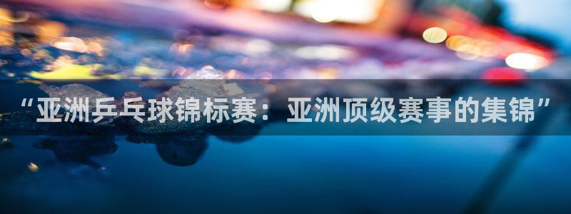  意昂2体育：“亚洲乒乓球锦标赛：亚洲顶级赛事的集锦”