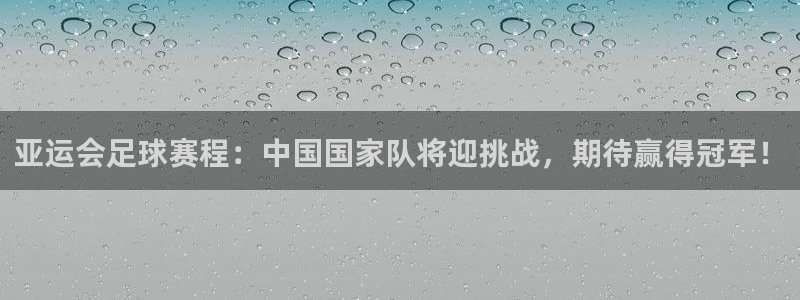 意昂2登录地址：亚运会足球赛程：中国国家队将迎挑战，期待赢得